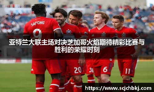亚特兰大联主场对决芝加哥火焰期待精彩比赛与胜利的荣耀时刻