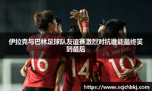 伊拉克与巴林足球队友谊赛激烈对抗谁能最终笑到最后