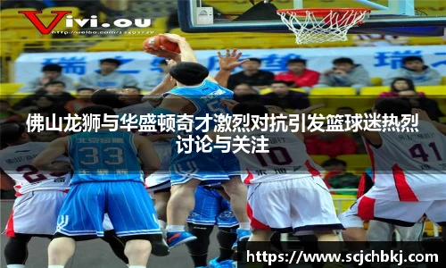 佛山龙狮与华盛顿奇才激烈对抗引发篮球迷热烈讨论与关注