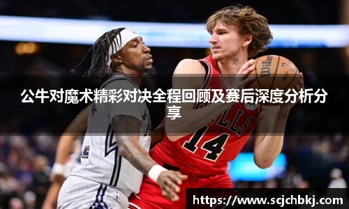 公牛对魔术精彩对决全程回顾及赛后深度分析分享